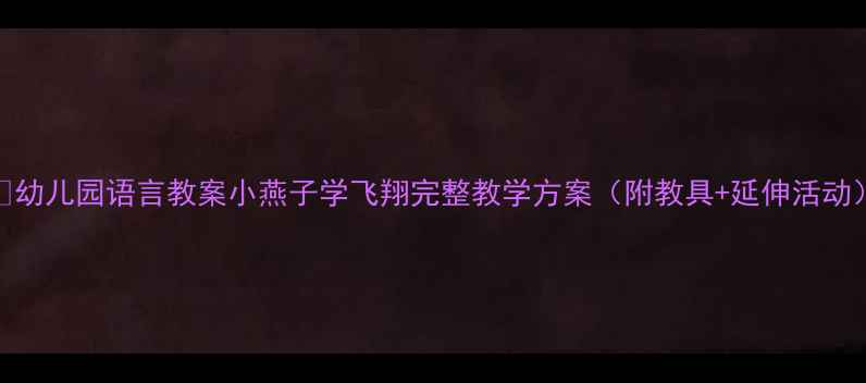 图片 🌟幼儿园语言教案小燕子学飞翔完整教学方案（附教具+延伸活动）
