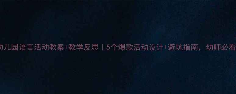 图片 🌟幼儿园语言活动教案+教学反思｜5个爆款活动设计+避坑指南，幼师必看！2