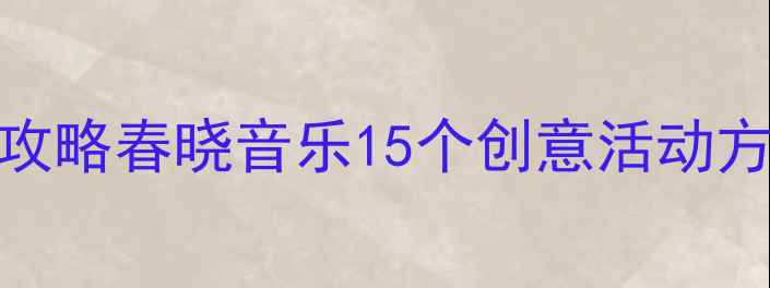 图片 🌟幼儿园音乐教案设计全攻略春晓音乐15个创意活动方案（附完整执行手册）🎵