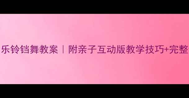 图片 🌟幼儿园音乐铃铛舞教案｜附亲子互动版教学技巧+完整动作分解🎵