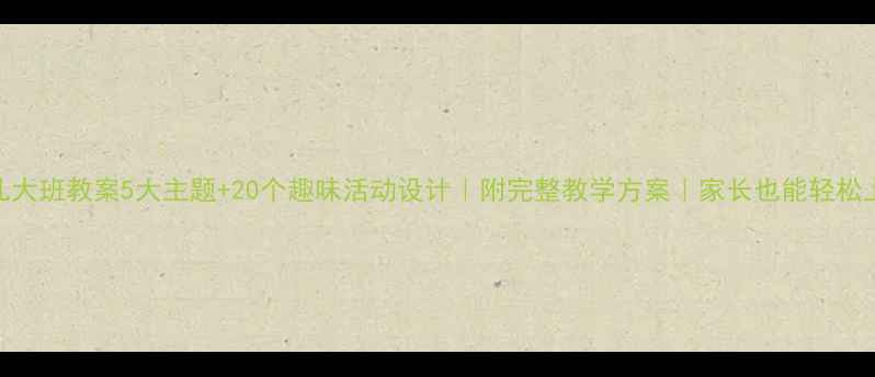 图片 🌟幼儿大班教案5大主题+20个趣味活动设计｜附完整教学方案｜家长也能轻松上手🎯