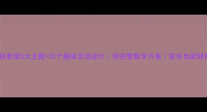 图片 🌟幼儿大班教案5大主题+20个趣味活动设计｜附完整教学方案｜家长也能轻松上手🎯1
