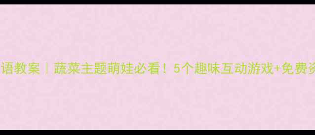 图片 🌟幼儿大班英语教案｜蔬菜主题萌娃必看！5个趣味互动游戏+免费资源包🍅🥦🥬2