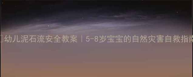 图片 🌟幼儿泥石流安全教案｜5-8岁宝宝的自然灾害自救指南