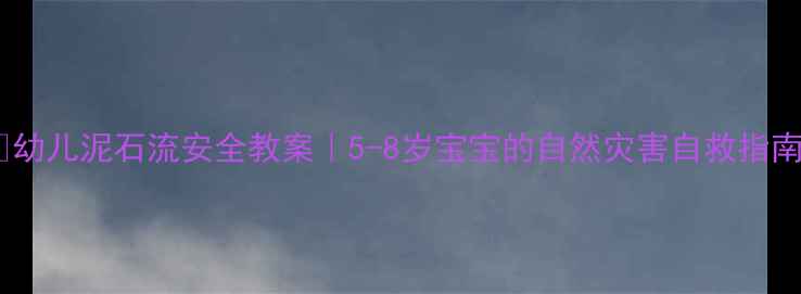 图片 🌟幼儿泥石流安全教案｜5-8岁宝宝的自然灾害自救指南2