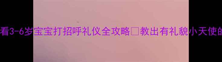 图片 🌟幼儿礼仪教育必看3-6岁宝宝打招呼礼仪全攻略✨教出有礼貌小天使的5个黄金法则👧👦