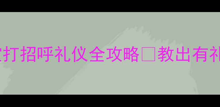图片 🌟幼儿礼仪教育必看3-6岁宝宝打招呼礼仪全攻略✨教出有礼貌小天使的5个黄金法则👧👦1