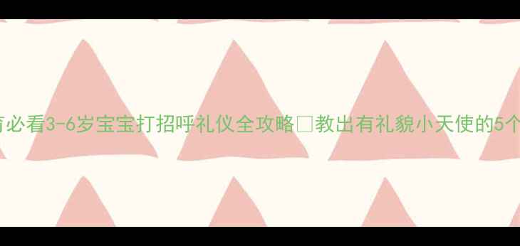 图片 🌟幼儿礼仪教育必看3-6岁宝宝打招呼礼仪全攻略✨教出有礼貌小天使的5个黄金法则👧👦2