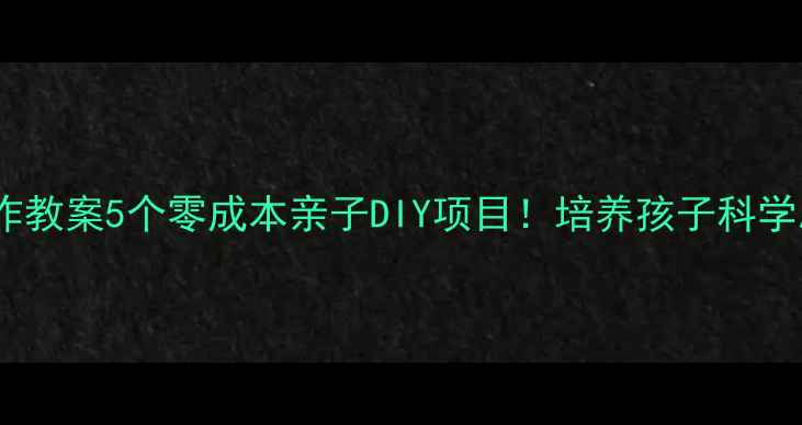 图片 🌟幼儿科技小制作教案5个零成本亲子DIY项目！培养孩子科学思维+动手能力🔥