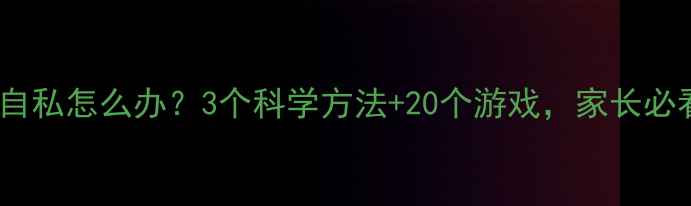 图片 🌟幼儿自私怎么办？3个科学方法+20个游戏，家长必看！🌟1