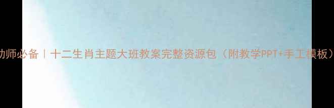 图片 🌟幼师必备｜十二生肖主题大班教案完整资源包（附教学PPT+手工模板）🐉