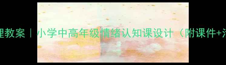 图片 🌟情绪管理教案｜小学中高年级情绪认知课设计（附课件+活动方案）
