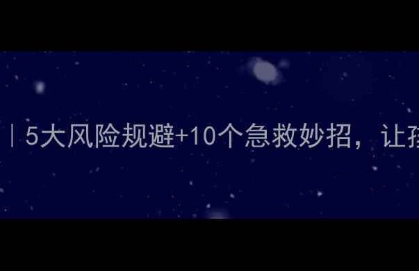 图片 🌟户外活动教案安全攻略｜5大风险规避+10个急救妙招，让孩子玩得尽兴更放心！🌟1