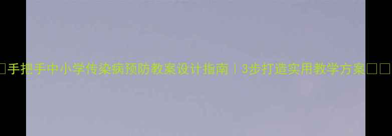 图片 🌟手把手中小学传染病预防教案设计指南｜3步打造实用教学方案📚💡1