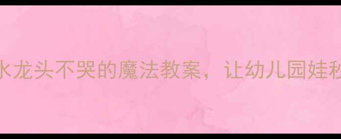 图片 🌟手残党必看！水龙头不哭的魔法教案，让幼儿园娃秒变科学小达人🌟