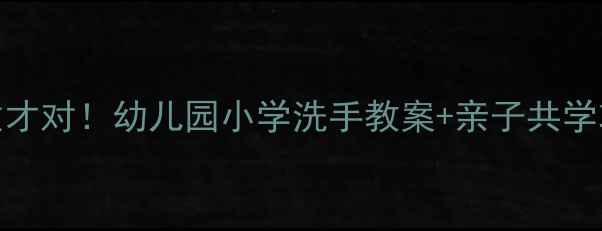 图片 🌟手部消毒这样做才对！幼儿园小学洗手教案+亲子共学攻略（附图解）🌟