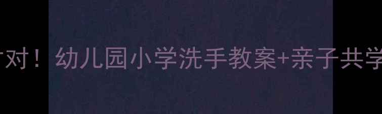 图片 🌟手部消毒这样做才对！幼儿园小学洗手教案+亲子共学攻略（附图解）🌟2