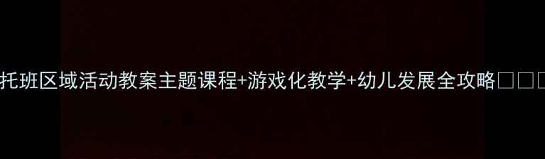 图片 🌟托班区域活动教案主题课程+游戏化教学+幼儿发展全攻略👩👧👦1
