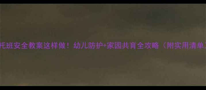 图片 🌟托班安全教案这样做！幼儿防护+家园共育全攻略（附实用清单）1