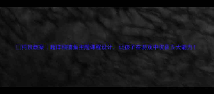 图片 🌟托班教案｜超详细捕鱼主题课程设计，让孩子在游戏中收获五大能力！