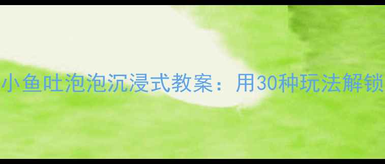 图片 🌟托班萌娃必玩！小鱼吐泡泡沉浸式教案：用30种玩法解锁语言+感官发展🌟1