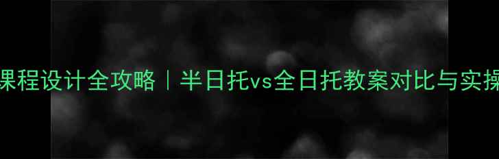 图片 🌟托班课程设计全攻略｜半日托vs全日托教案对比与实操指南✨
