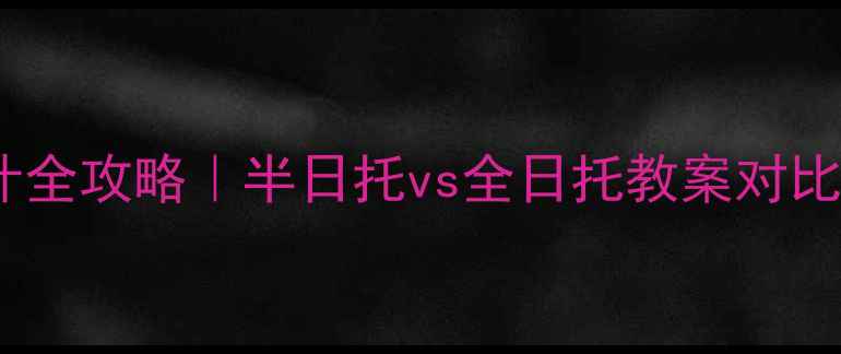 图片 🌟托班课程设计全攻略｜半日托vs全日托教案对比与实操指南✨2