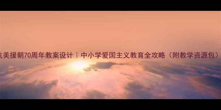 图片 🌟抗美援朝70周年教案设计｜中小学爱国主义教育全攻略（附教学资源包）📚1