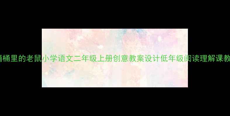 图片 🌟掉进酒桶里的老鼠小学语文二年级上册创意教案设计低年级阅读理解课教学方案1