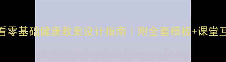 图片 🌟新手必看零基础健康教案设计指南｜附全套模板+课堂互动技巧📚