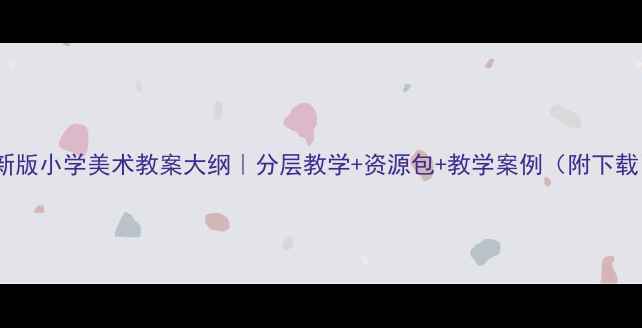 图片 🌟新版小学美术教案大纲｜分层教学+资源包+教学案例（附下载）2