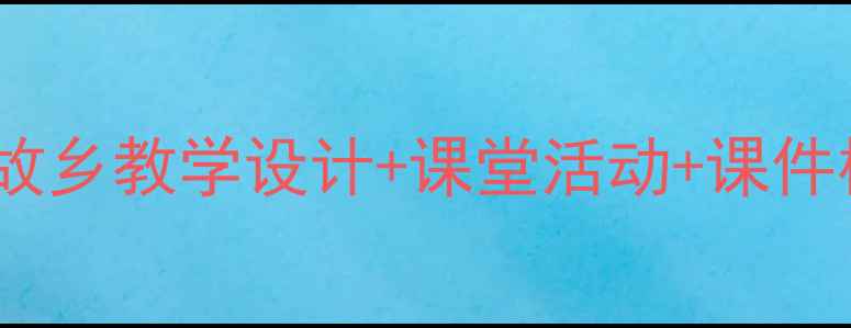 图片 🌟新版语文教案：故乡教学设计+课堂活动+课件模板（附资源包）1