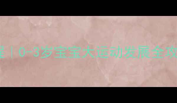 图片 🌟早教运动教案详细教程｜0-3岁宝宝大运动发展全攻略（附21天训练计划）1