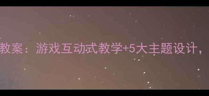 图片 🌟最新幼儿教学活动教案：游戏互动式教学+5大主题设计，轻松提升宝宝专注力