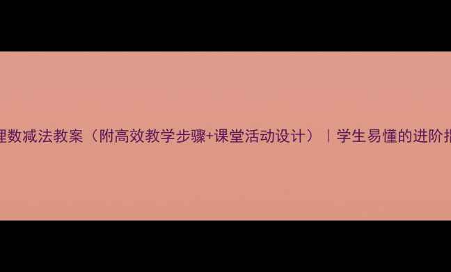 图片 🌟有理数减法教案（附高效教学步骤+课堂活动设计）｜学生易懂的进阶指南🌟