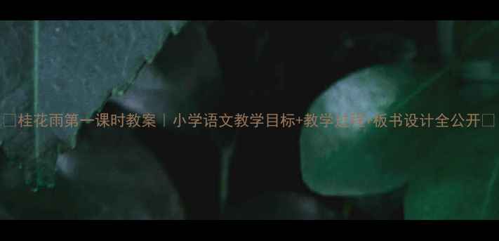 图片 🌟桂花雨第一课时教案｜小学语文教学目标+教学过程+板书设计全公开🌟