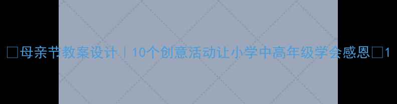 图片 🌟母亲节教案设计｜10个创意活动让小学中高年级学会感恩💖1