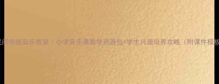 图片 🌟民间传统音乐教案｜小学音乐课教学资源包+学生兴趣培养攻略（附课件模板）2