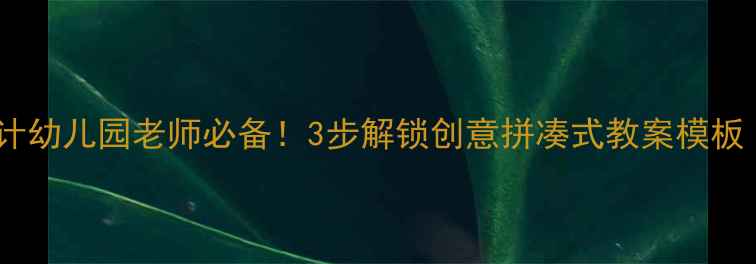 图片 🌟爆款教案设计幼儿园老师必备！3步解锁创意拼凑式教案模板（附资源包）1