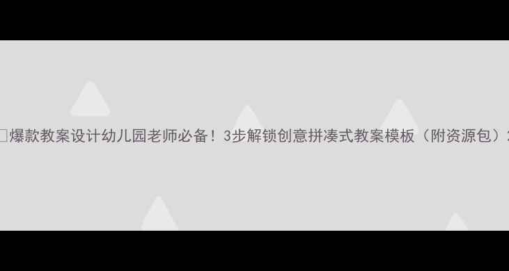 图片 🌟爆款教案设计幼儿园老师必备！3步解锁创意拼凑式教案模板（附资源包）2