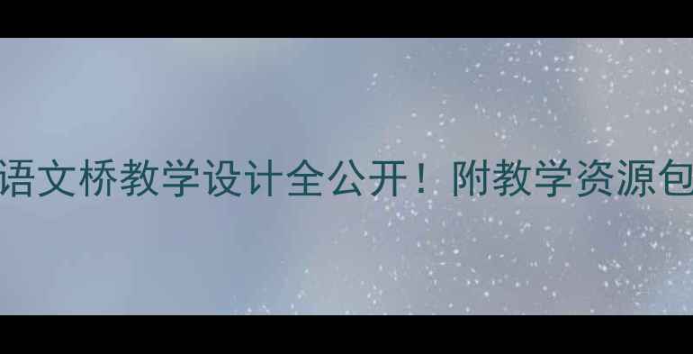 图片 🌟爆款教案｜小学语文桥教学设计全公开！附教学资源包+课堂活动模板💡2