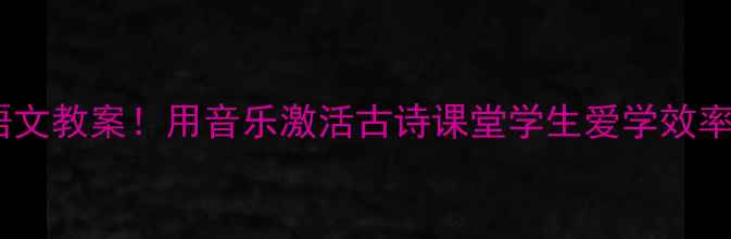 图片 🌟爆款语文教案！用音乐激活古诗课堂学生爱学效率翻倍🔥1
