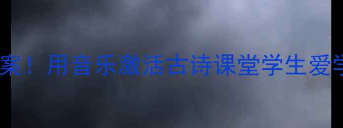 图片 🌟爆款语文教案！用音乐激活古诗课堂学生爱学效率翻倍🔥2
