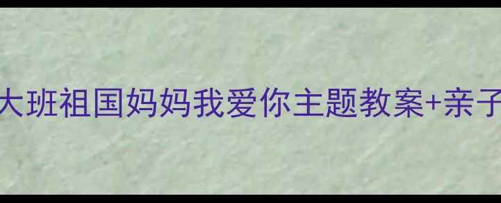 图片 🌟爱国教育这样做！幼儿园大班祖国妈妈我爱你主题教案+亲子活动方案（附PPT模板）🌟2