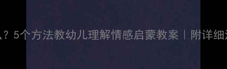 图片 🌟爱是什么？5个方法教幼儿理解情感启蒙教案｜附详细活动设计🌟