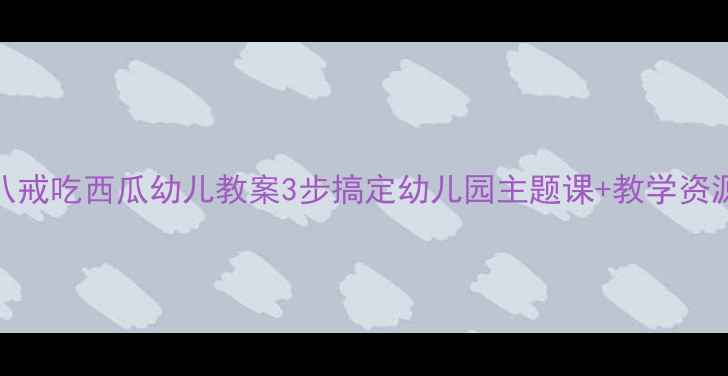 图片 🌟猪八戒吃西瓜幼儿教案3步搞定幼儿园主题课+教学资源包✨