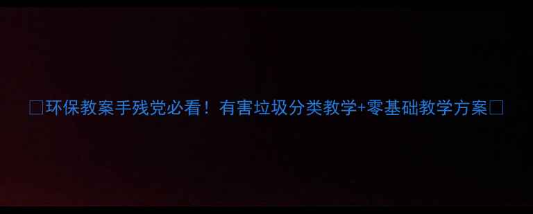 图片 🌟环保教案手残党必看！有害垃圾分类教学+零基础教学方案🌟