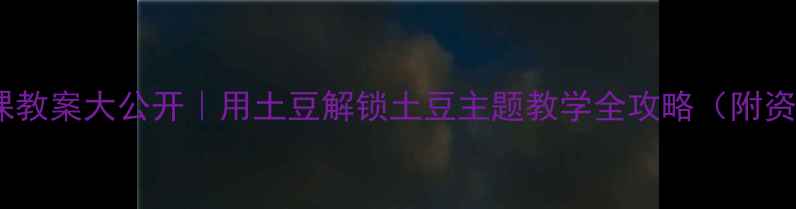图片 🌟社会课教案大公开｜用土豆解锁土豆主题教学全攻略（附资源包）1