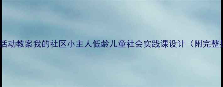 图片 🌟社区亲子活动教案我的社区小主人低龄儿童社会实践课设计（附完整执行方案）1