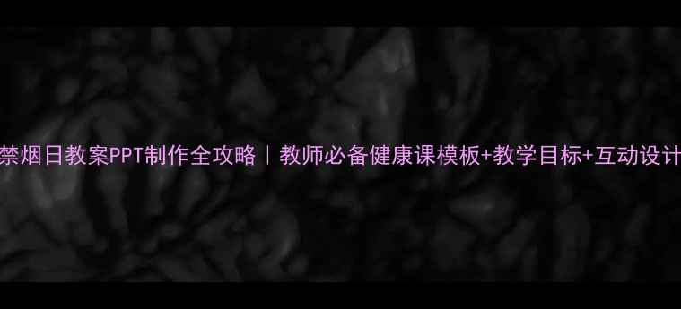 图片 🌟禁烟日教案PPT制作全攻略｜教师必备健康课模板+教学目标+互动设计💡
